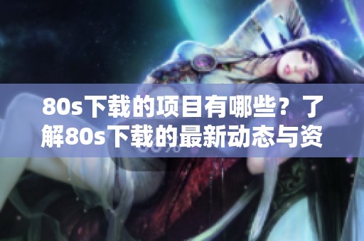 80s下载的项目有哪些？了解80s下载的最新动态与资源信息。