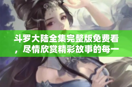 斗罗大陆全集完整版免费看，尽情欣赏精彩故事的每一个瞬间