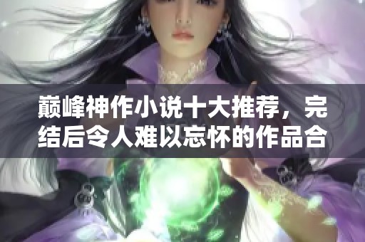 巅峰神作小说十大推荐，完结后令人难以忘怀的作品合集