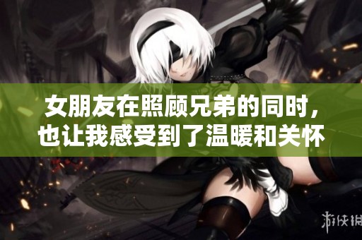 女朋友在照顾兄弟的同时，也让我感受到了温暖和关怀