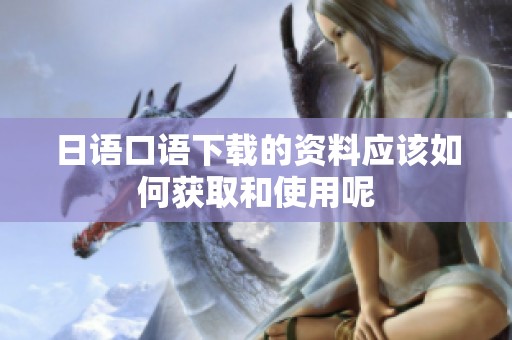 日语口语下载的资料应该如何获取和使用呢