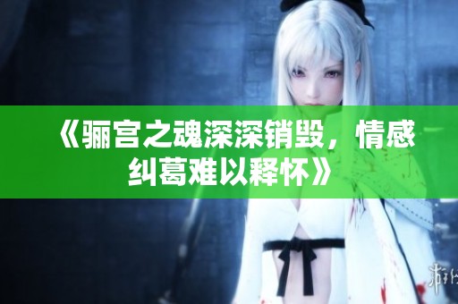 《骊宫之魂深深销毁，情感纠葛难以释怀》