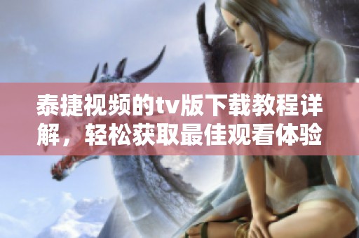 泰捷视频的tv版下载教程详解，轻松获取最佳观看体验