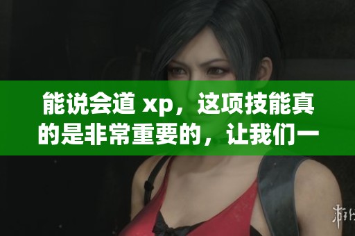 能说会道 xp，这项技能真的是非常重要的，让我们一起深入探讨一下吧