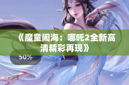 《魔童闹海：哪吒2全新高清精彩再现》