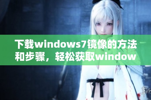 下载windows7镜像的方法和步骤，轻松获取windows7镜像文件。