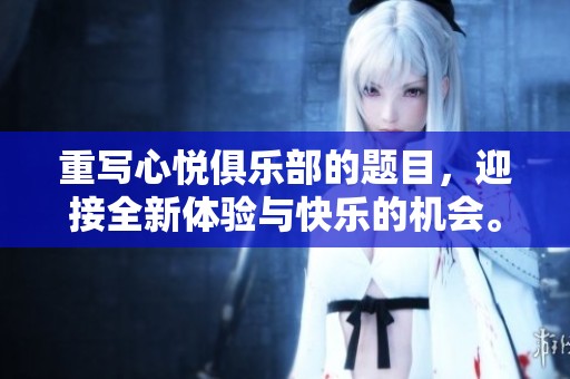 重写心悦俱乐部的题目，迎接全新体验与快乐的机会。
