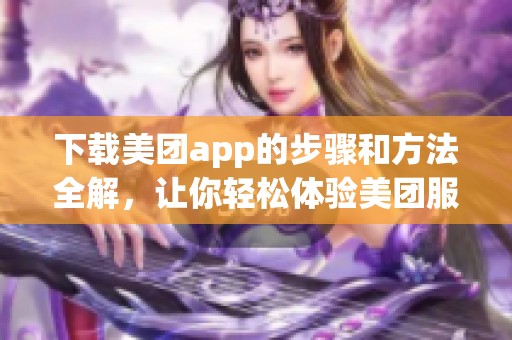 下载美团app的步骤和方法全解，让你轻松体验美团服务