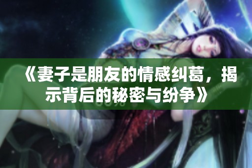 《妻子是朋友的情感纠葛，揭示背后的秘密与纷争》