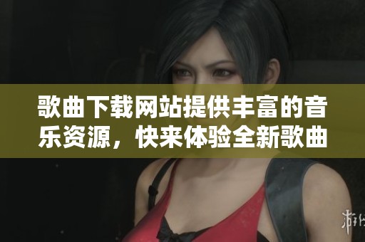 歌曲下载网站提供丰富的音乐资源，快来体验全新歌曲下载服务吧