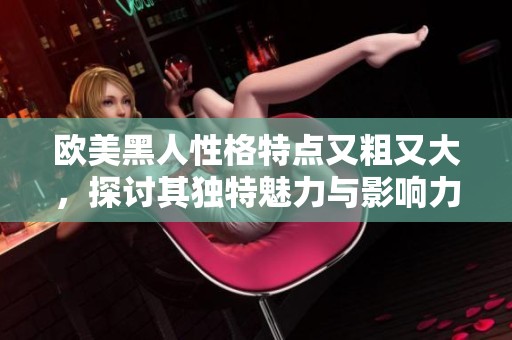 欧美黑人性格特点又粗又大，探讨其独特魅力与影响力