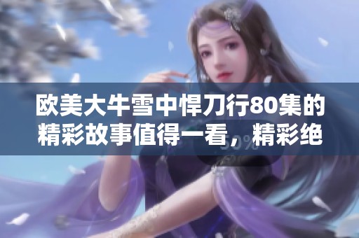 欧美大牛雪中悍刀行80集的精彩故事值得一看，精彩绝伦引人入胜
