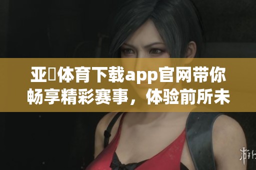 亚慱**下载app官网带你畅享精彩赛事，体验前所未有的全新游戏乐趣