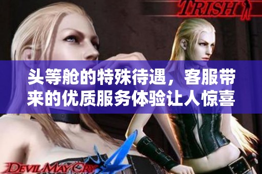 头等舱的特殊待遇，客服带来的优质服务体验让人惊喜