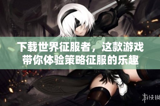 下载世界征服者，这款游戏带你体验策略征服的乐趣