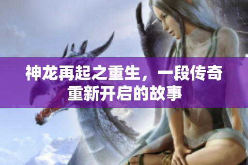 神龙再起之重生，一段传奇重新开启的故事