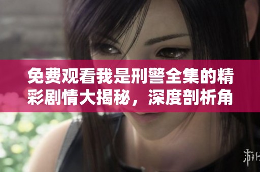 免费观看我是刑警全集的精彩剧情大揭秘，深度剖析角色与案件的扣人心弦。