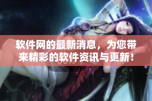 软件网的最新消息，为您带来精彩的软件资讯与更新！