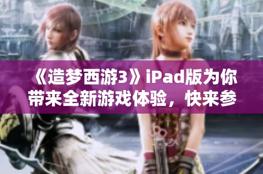 《造梦西游3》iPad版为你带来全新游戏体验，快来参与梦幻冒险吧！