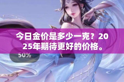 今日金价是多少一克？2025年期待更好的价格。