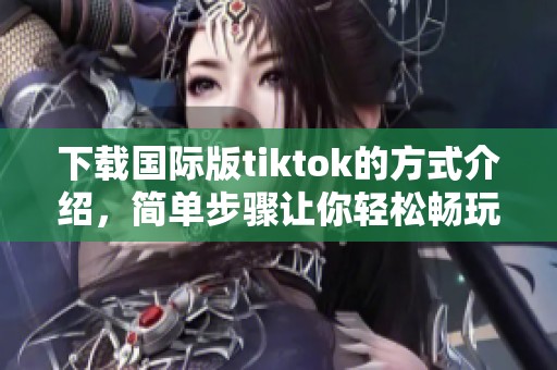 下载国际版tiktok的方式介绍，简单步骤让你轻松畅玩应用