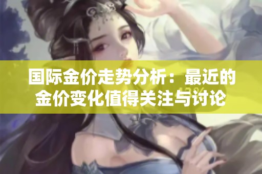 国际金价走势分析：最近的金价变化值得关注与讨论
