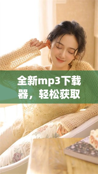 全新mp3下载器，轻松获取你喜欢的音乐，享受畅听体验