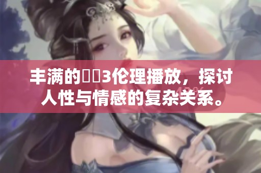 丰满的妺妺3伦理播放，探讨人性与情感的复杂关系。