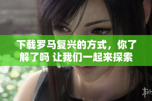 下载罗马复兴的方式，你了解了吗 让我们一起来探索一下吧