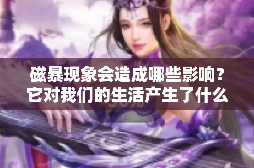 磁暴现象会造成哪些影响？它对我们的生活产生了什么样的影响呢？