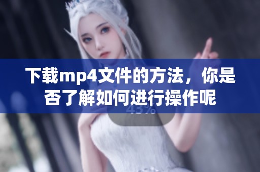 下载mp4文件的方法，你是否了解如何进行操作呢