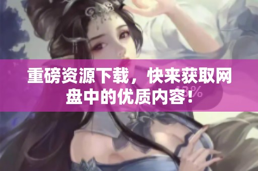 重磅资源下载，快来获取网盘中的优质内容！