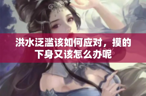 洪水泛滥该如何应对，摸的下身又该怎么办呢