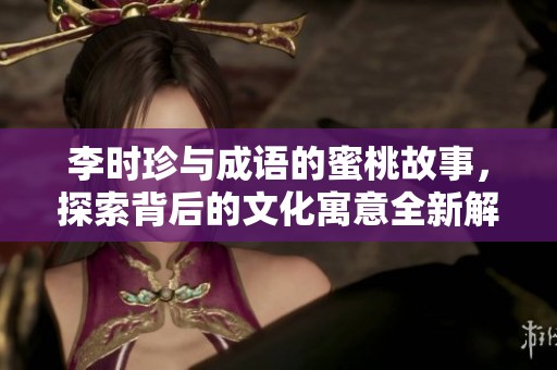 李时珍与成语的蜜桃故事，探索背后的文化寓意全新解读