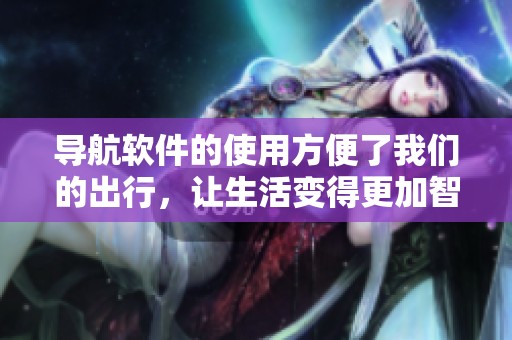 导航软件的使用方便了我们的出行，让生活变得更加智能和快捷