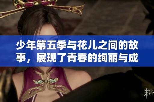 少年第五季与花儿之间的故事，展现了青春的绚丽与成长的烦恼