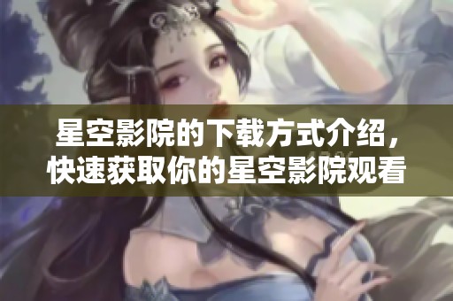 星空影院的下载方式介绍，快速获取你的星空影院观看体验