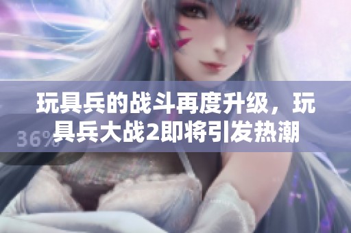 玩具兵的战斗再度升级，玩具兵大战2即将引发热潮