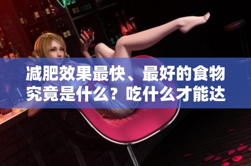 减肥效果最快、最好的食物究竟是什么？吃什么才能达到最佳减肥效果呢？