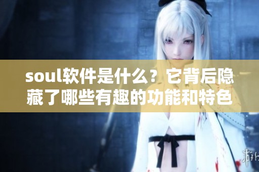 soul软件是什么？它背后隐藏了哪些有趣的功能和特色呢
