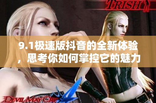 9.1极速版抖音的全新体验，思考你如何掌控它的魅力