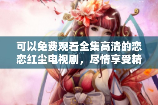 可以免费观看全集高清的恋恋红尘电视剧，尽情享受精彩剧情