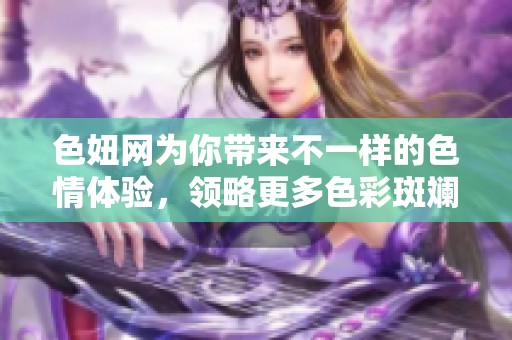 色妞网为你带来不一样的**体验，领略更多色彩斑斓的世界
