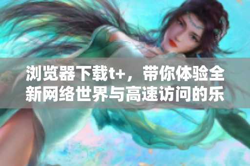 浏览器下载t+，带你体验全新网络世界与高速访问的乐趣
