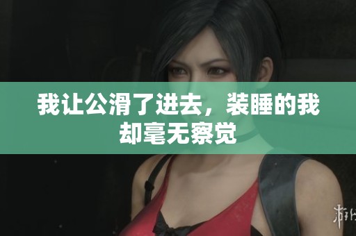 我让公滑了进去，装睡的我却毫无察觉
