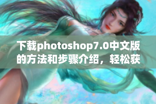 下载photoshop7.0中文版的方法和步骤介绍，轻松获取软件使用体验