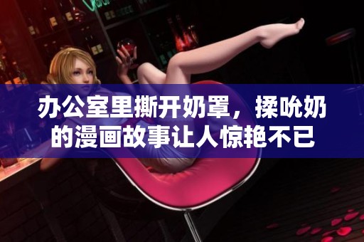 办公室里撕开奶罩，揉吮奶的漫画故事让人惊艳不已