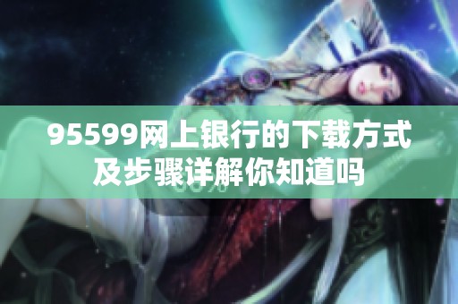 95599网上银行的下载方式及步骤详解你知道吗