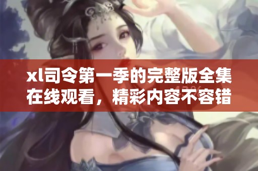 xl司令第一季的完整版全集在线观看，精彩内容不容错过，请尽情享受！
