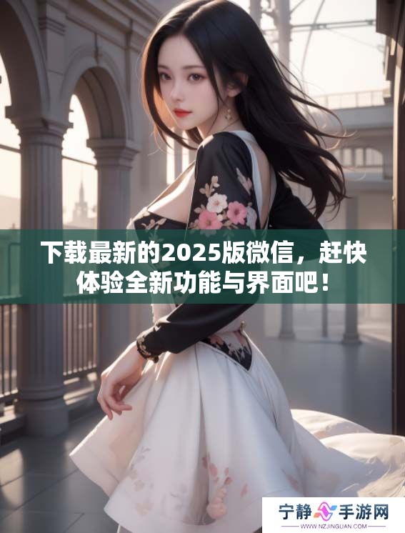 下载最新的2025版微信，赶快体验全新功能与界面吧！
